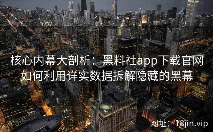 核心内幕大剖析：黑料社app下载官网如何利用详实数据拆解隐藏的黑幕