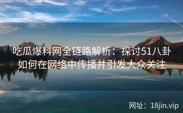 吃瓜爆料网全链路解析：探讨51八卦如何在网络中传播并引发大众关注